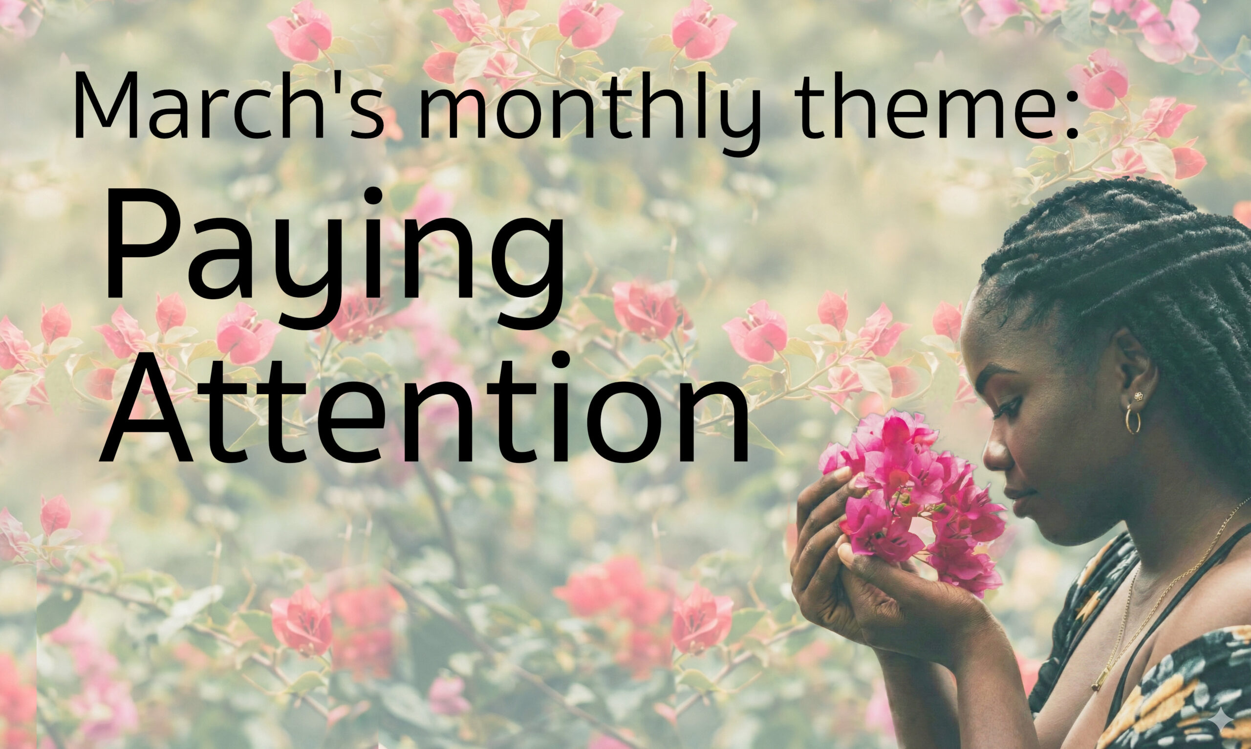 An African American woman holding a bouquet of fuchsia blossoms close to her face to see and smell with text: March's monthly theme: Paying Attention